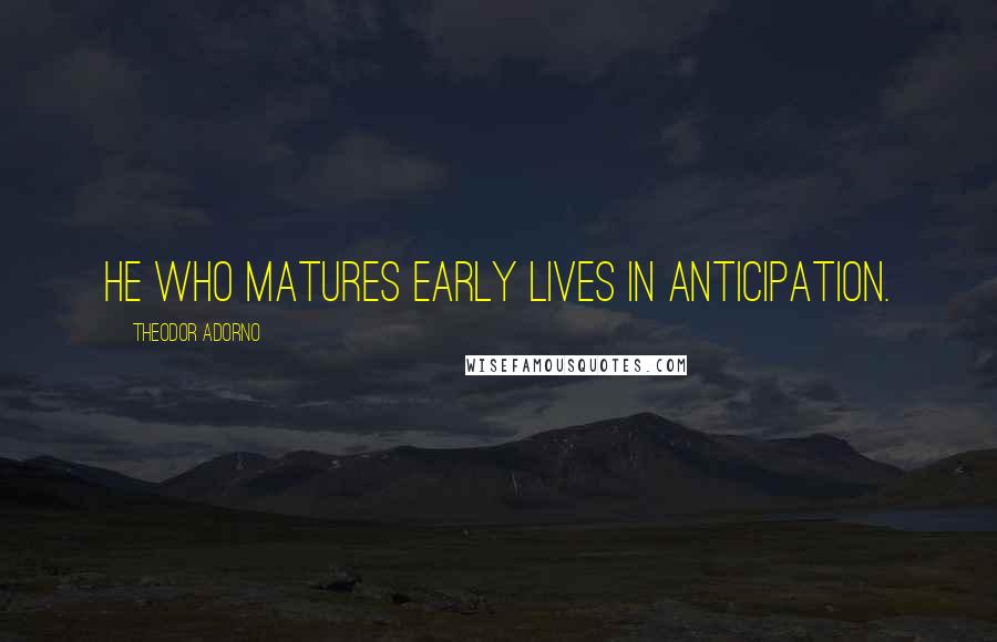 Theodor Adorno Quotes: He who matures early lives in anticipation.