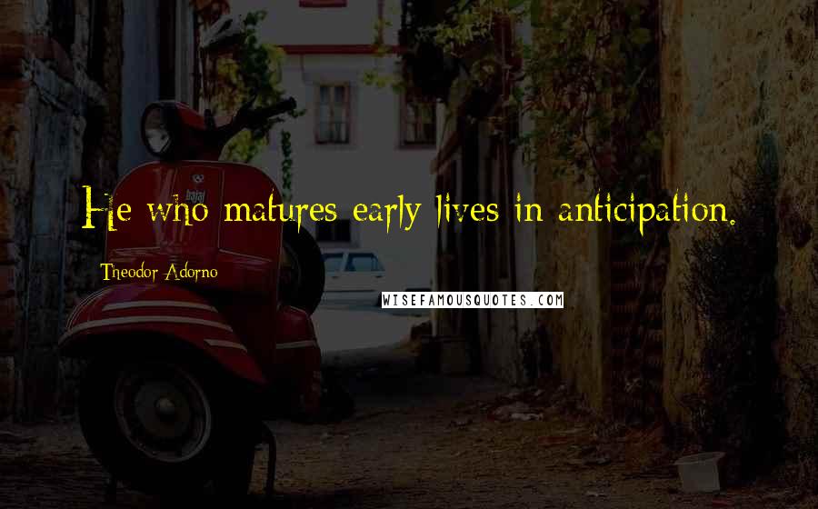 Theodor Adorno Quotes: He who matures early lives in anticipation.