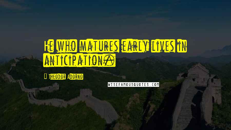 Theodor Adorno Quotes: He who matures early lives in anticipation.