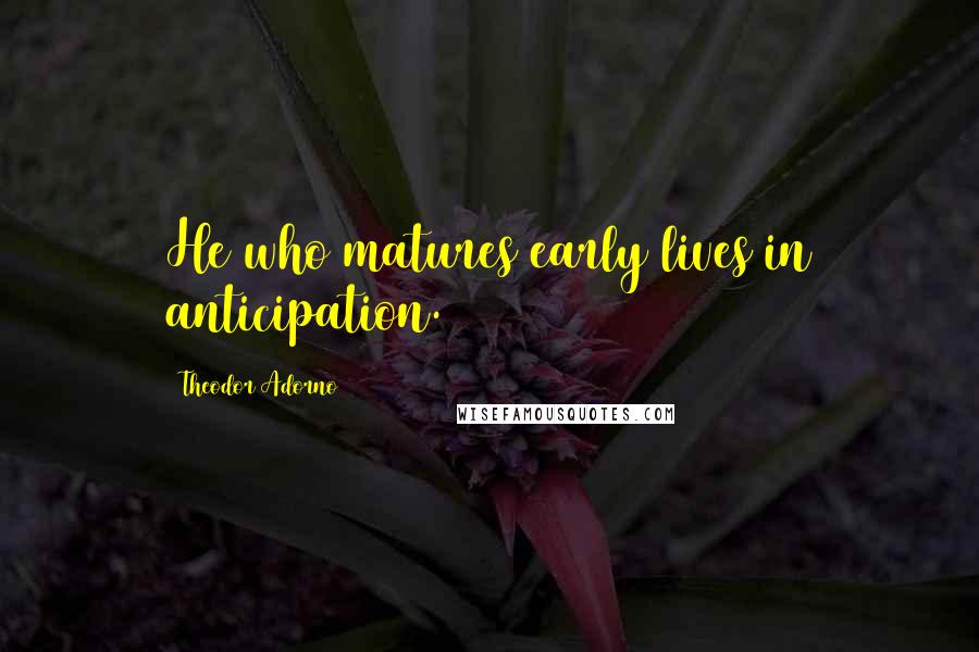 Theodor Adorno Quotes: He who matures early lives in anticipation.