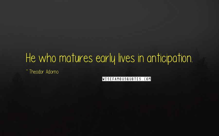 Theodor Adorno Quotes: He who matures early lives in anticipation.