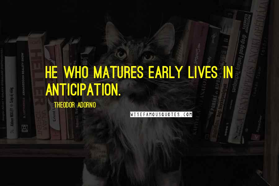 Theodor Adorno Quotes: He who matures early lives in anticipation.