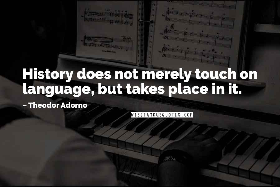 Theodor Adorno Quotes: History does not merely touch on language, but takes place in it.