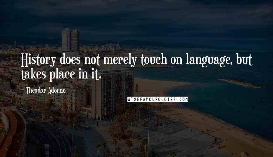 Theodor Adorno Quotes: History does not merely touch on language, but takes place in it.