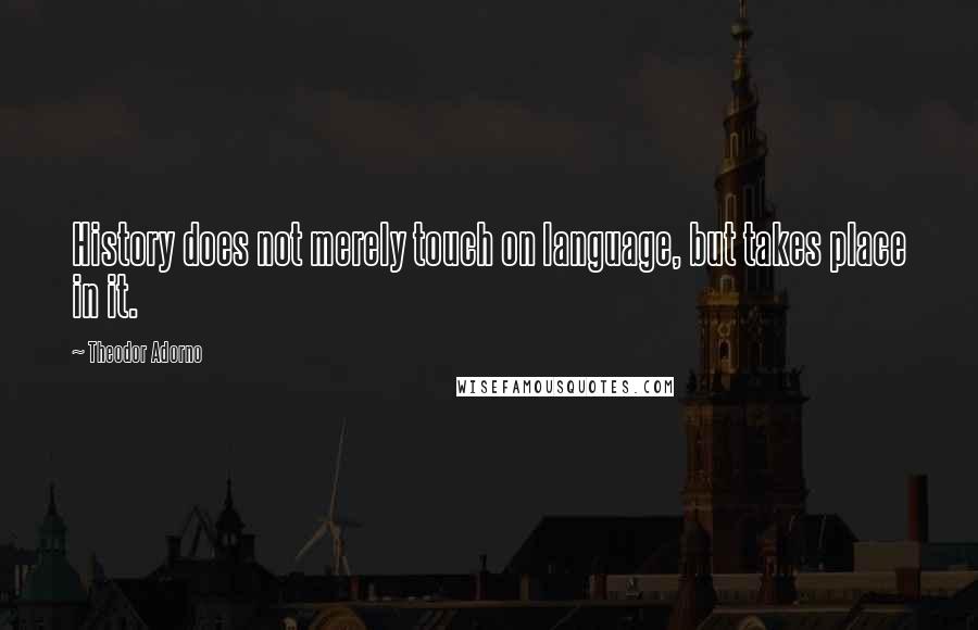Theodor Adorno Quotes: History does not merely touch on language, but takes place in it.