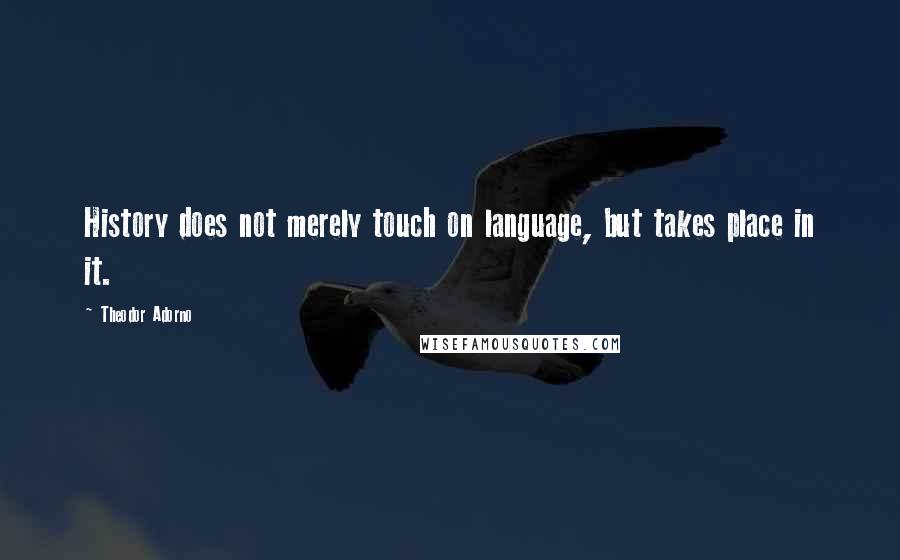Theodor Adorno Quotes: History does not merely touch on language, but takes place in it.