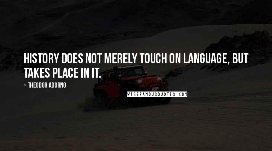 Theodor Adorno Quotes: History does not merely touch on language, but takes place in it.