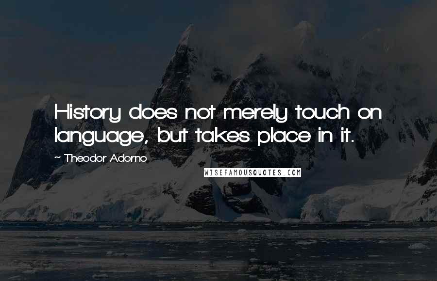 Theodor Adorno Quotes: History does not merely touch on language, but takes place in it.