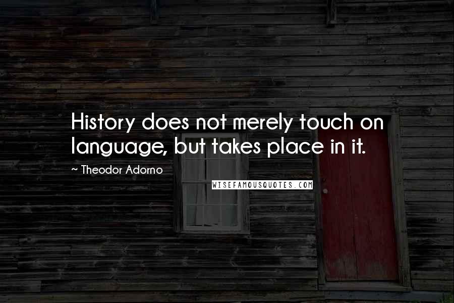 Theodor Adorno Quotes: History does not merely touch on language, but takes place in it.