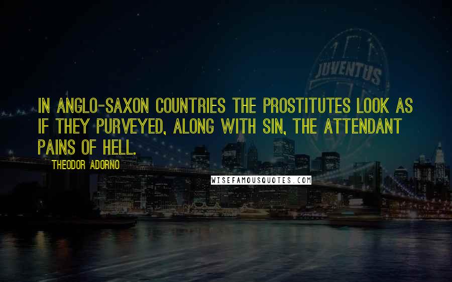 Theodor Adorno Quotes: In Anglo-Saxon countries the prostitutes look as if they purveyed, along with sin, the attendant pains of hell.