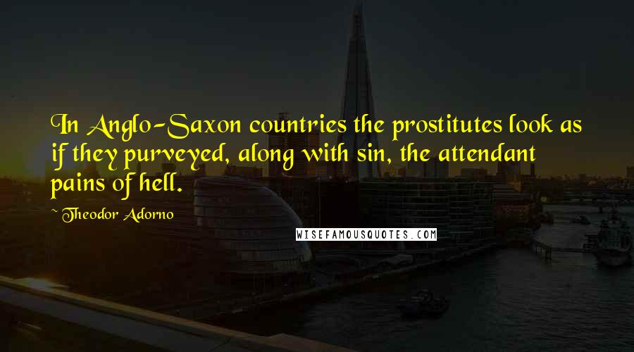 Theodor Adorno Quotes: In Anglo-Saxon countries the prostitutes look as if they purveyed, along with sin, the attendant pains of hell.
