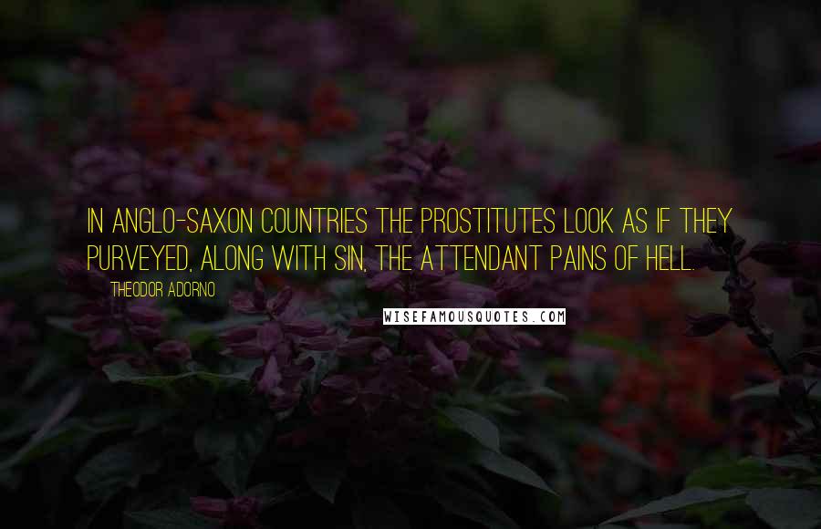 Theodor Adorno Quotes: In Anglo-Saxon countries the prostitutes look as if they purveyed, along with sin, the attendant pains of hell.