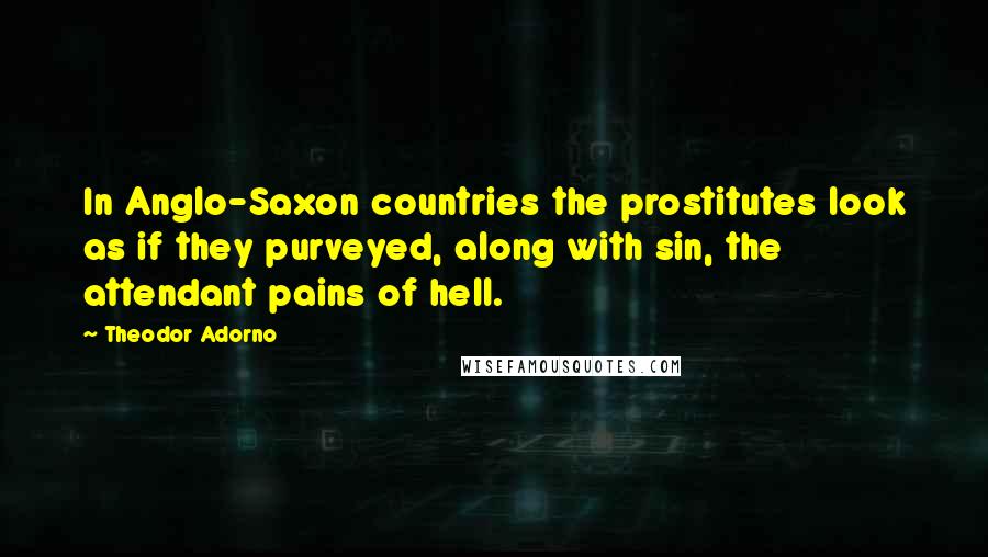 Theodor Adorno Quotes: In Anglo-Saxon countries the prostitutes look as if they purveyed, along with sin, the attendant pains of hell.