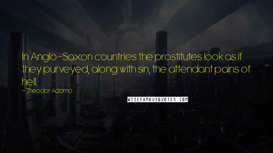 Theodor Adorno Quotes: In Anglo-Saxon countries the prostitutes look as if they purveyed, along with sin, the attendant pains of hell.