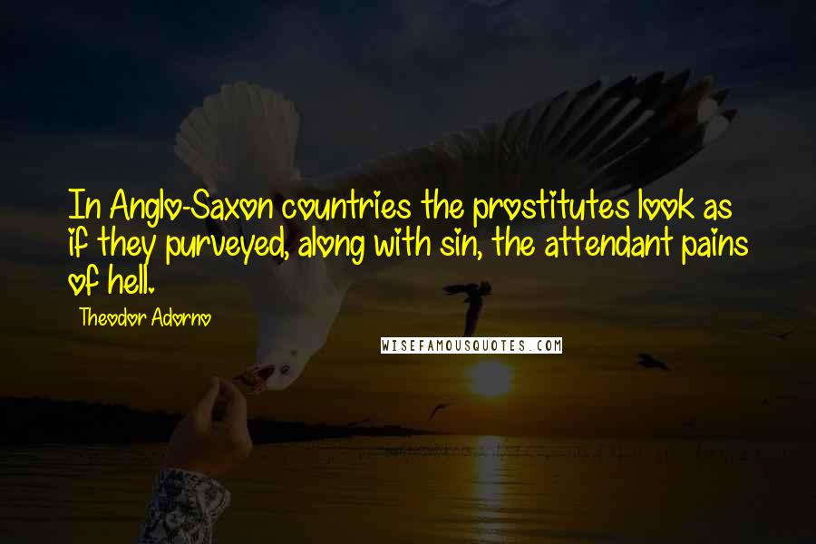 Theodor Adorno Quotes: In Anglo-Saxon countries the prostitutes look as if they purveyed, along with sin, the attendant pains of hell.