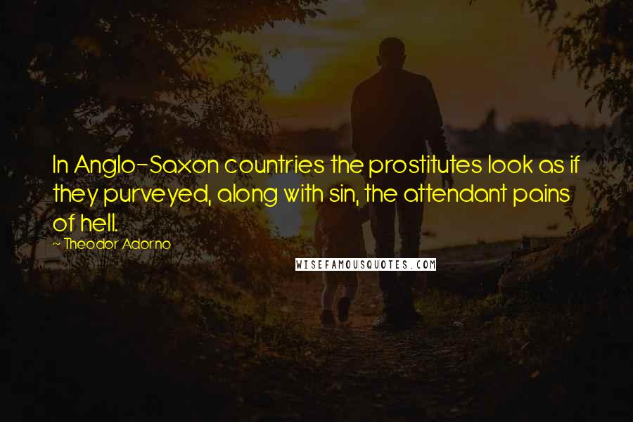 Theodor Adorno Quotes: In Anglo-Saxon countries the prostitutes look as if they purveyed, along with sin, the attendant pains of hell.