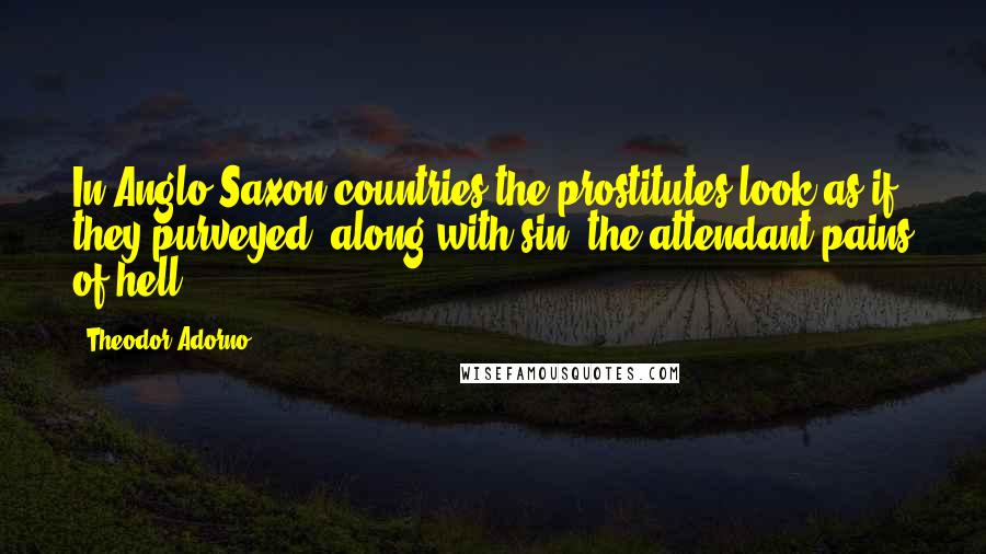 Theodor Adorno Quotes: In Anglo-Saxon countries the prostitutes look as if they purveyed, along with sin, the attendant pains of hell.