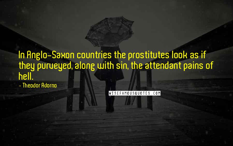 Theodor Adorno Quotes: In Anglo-Saxon countries the prostitutes look as if they purveyed, along with sin, the attendant pains of hell.