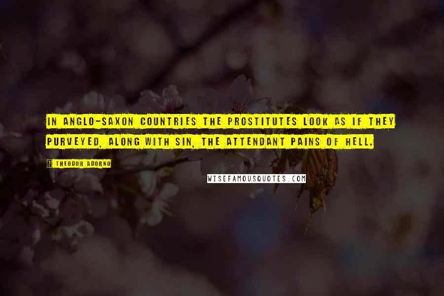 Theodor Adorno Quotes: In Anglo-Saxon countries the prostitutes look as if they purveyed, along with sin, the attendant pains of hell.