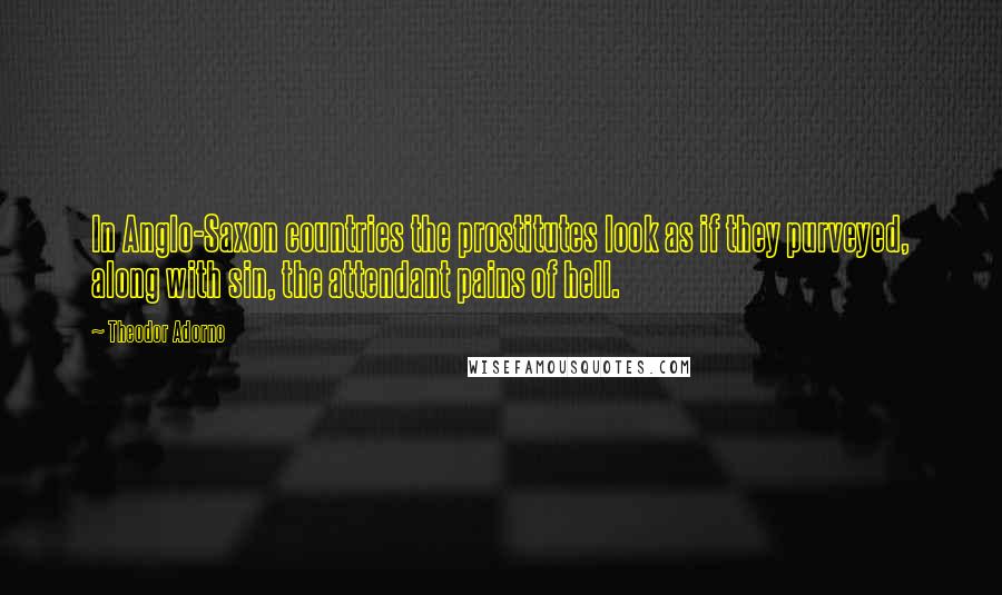 Theodor Adorno Quotes: In Anglo-Saxon countries the prostitutes look as if they purveyed, along with sin, the attendant pains of hell.