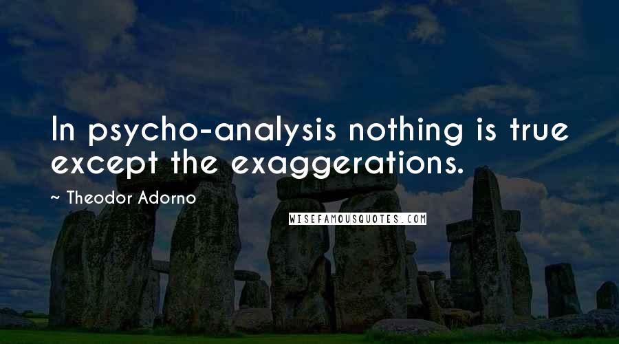 Theodor Adorno Quotes: In psycho-analysis nothing is true except the exaggerations.
