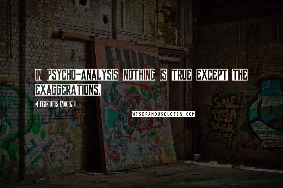 Theodor Adorno Quotes: In psycho-analysis nothing is true except the exaggerations.