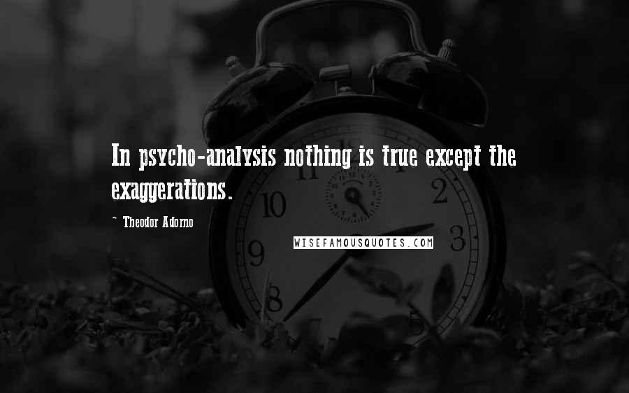 Theodor Adorno Quotes: In psycho-analysis nothing is true except the exaggerations.