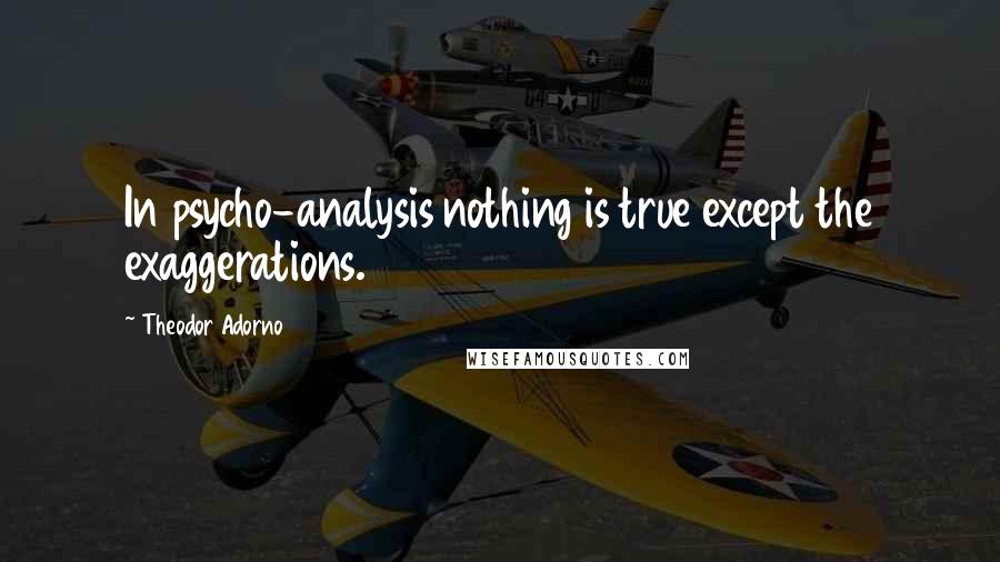 Theodor Adorno Quotes: In psycho-analysis nothing is true except the exaggerations.