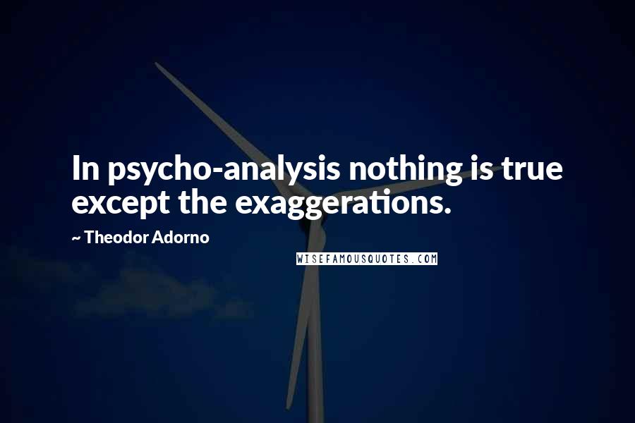 Theodor Adorno Quotes: In psycho-analysis nothing is true except the exaggerations.