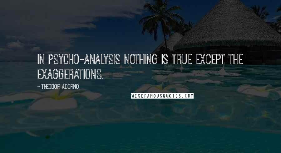 Theodor Adorno Quotes: In psycho-analysis nothing is true except the exaggerations.