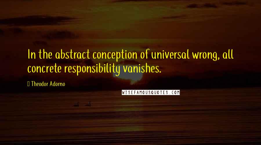 Theodor Adorno Quotes: In the abstract conception of universal wrong, all concrete responsibility vanishes.