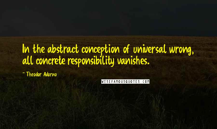 Theodor Adorno Quotes: In the abstract conception of universal wrong, all concrete responsibility vanishes.