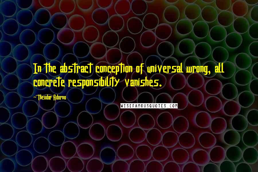 Theodor Adorno Quotes: In the abstract conception of universal wrong, all concrete responsibility vanishes.