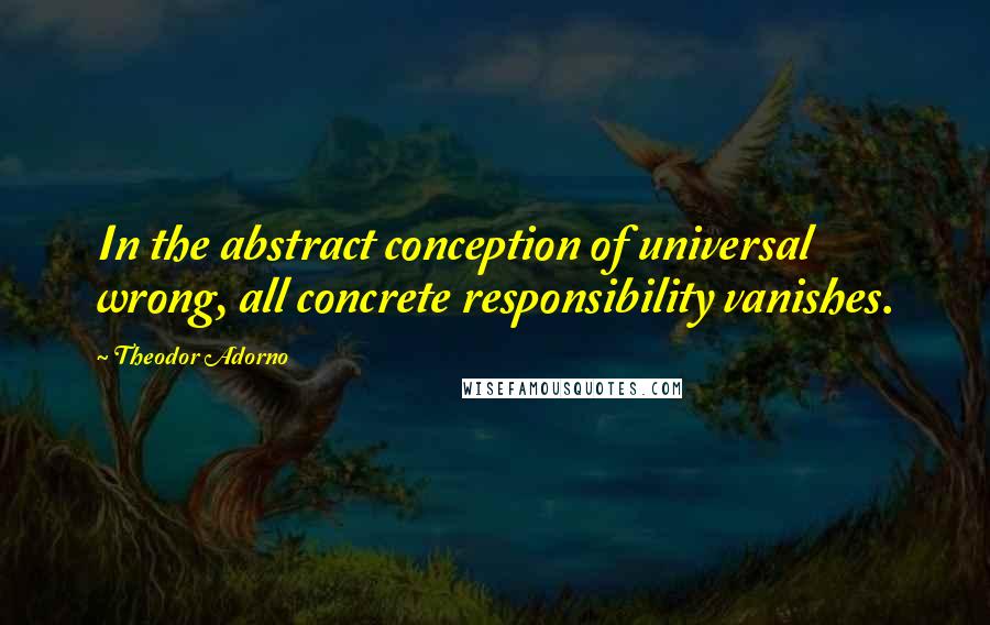 Theodor Adorno Quotes: In the abstract conception of universal wrong, all concrete responsibility vanishes.