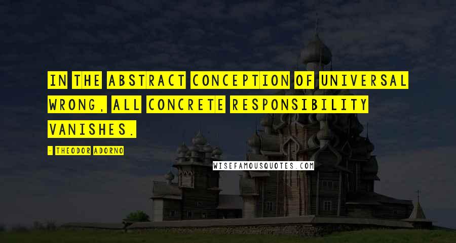 Theodor Adorno Quotes: In the abstract conception of universal wrong, all concrete responsibility vanishes.