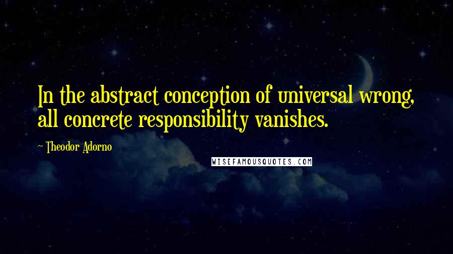 Theodor Adorno Quotes: In the abstract conception of universal wrong, all concrete responsibility vanishes.