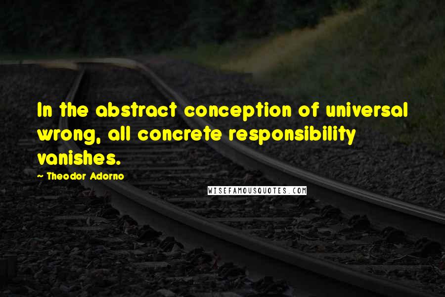 Theodor Adorno Quotes: In the abstract conception of universal wrong, all concrete responsibility vanishes.