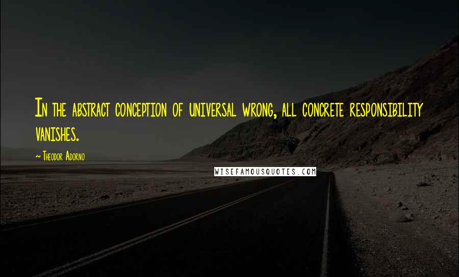 Theodor Adorno Quotes: In the abstract conception of universal wrong, all concrete responsibility vanishes.