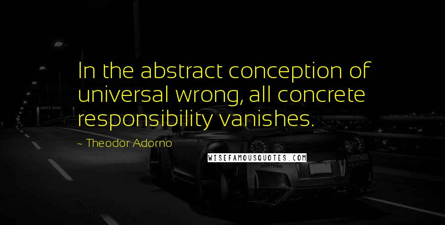 Theodor Adorno Quotes: In the abstract conception of universal wrong, all concrete responsibility vanishes.