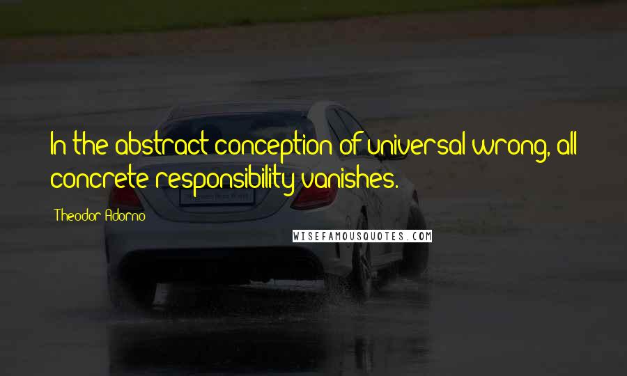 Theodor Adorno Quotes: In the abstract conception of universal wrong, all concrete responsibility vanishes.