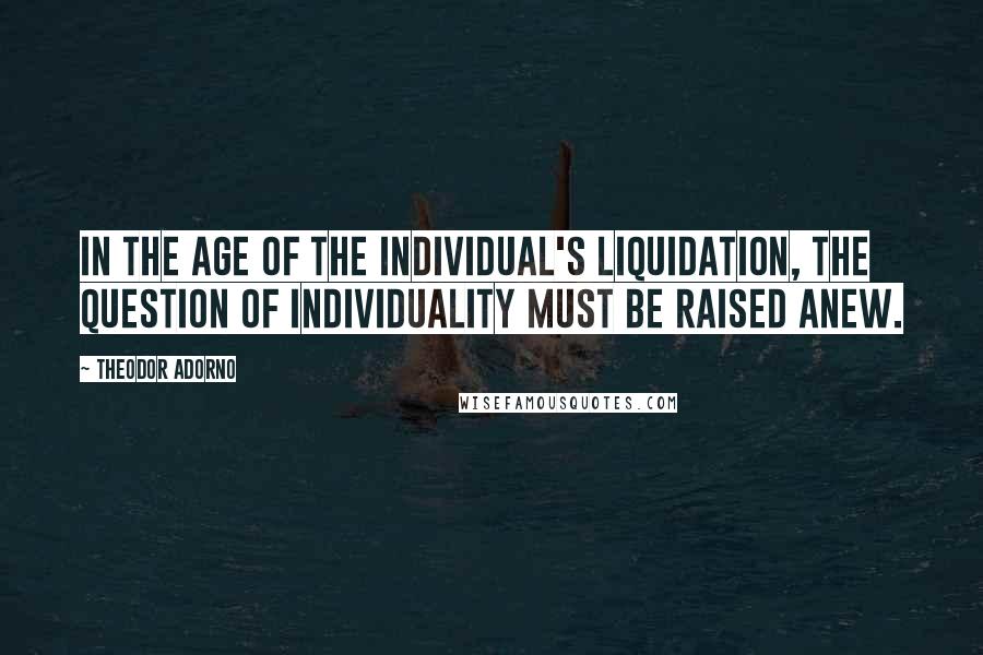 Theodor Adorno Quotes: In the age of the individual's liquidation, the question of individuality must be raised anew.