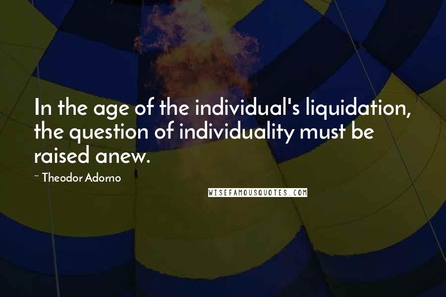 Theodor Adorno Quotes: In the age of the individual's liquidation, the question of individuality must be raised anew.