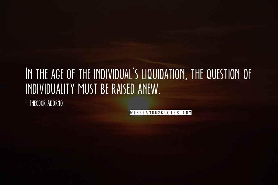 Theodor Adorno Quotes: In the age of the individual's liquidation, the question of individuality must be raised anew.