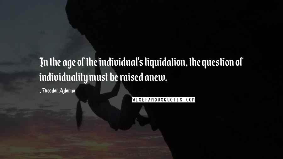 Theodor Adorno Quotes: In the age of the individual's liquidation, the question of individuality must be raised anew.