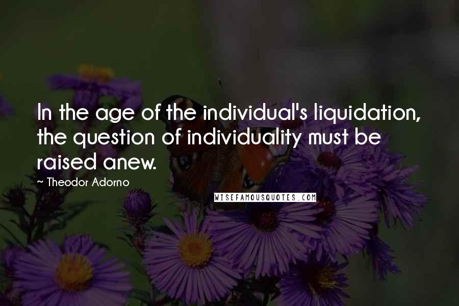 Theodor Adorno Quotes: In the age of the individual's liquidation, the question of individuality must be raised anew.