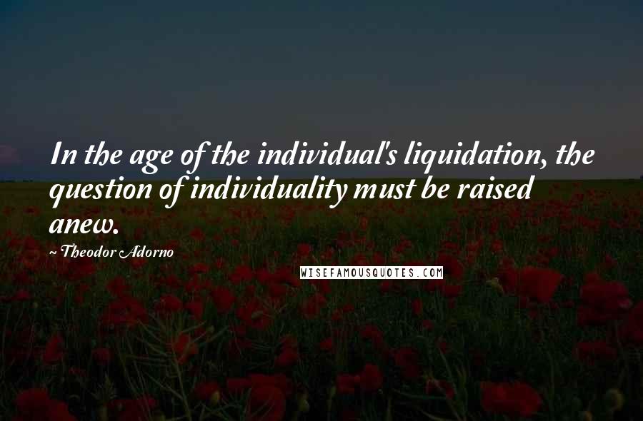 Theodor Adorno Quotes: In the age of the individual's liquidation, the question of individuality must be raised anew.