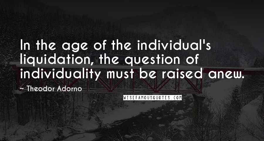 Theodor Adorno Quotes: In the age of the individual's liquidation, the question of individuality must be raised anew.