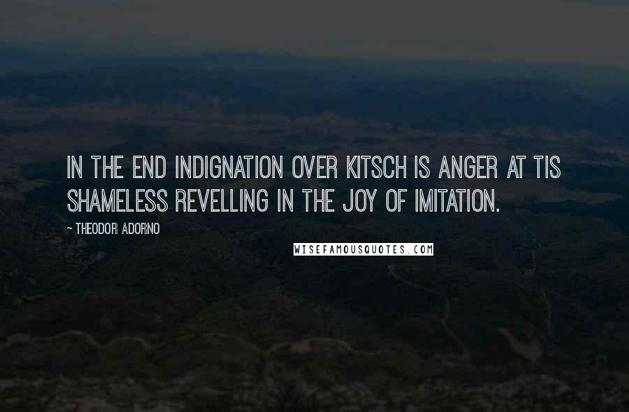 Theodor Adorno Quotes: In the end indignation over kitsch is anger at tis shameless revelling in the joy of imitation.