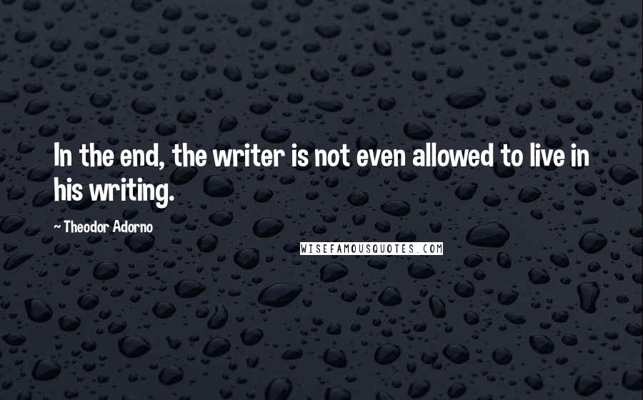 Theodor Adorno Quotes: In the end, the writer is not even allowed to live in his writing.