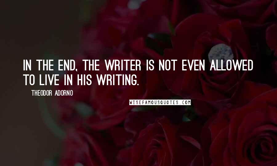 Theodor Adorno Quotes: In the end, the writer is not even allowed to live in his writing.